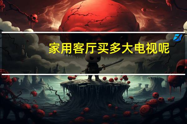 家用客厅买多大电视呢
