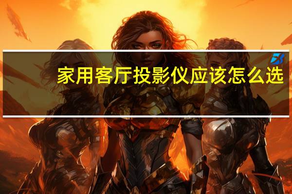 家用客厅投影仪应该怎么选