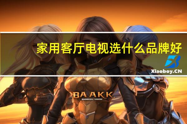 家用客厅电视选什么品牌好
