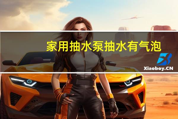 家用抽水泵抽水有气泡