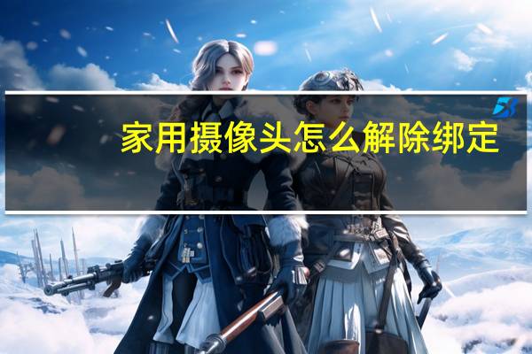 家用摄像头怎么解除绑定