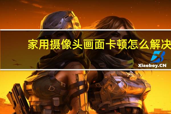 家用摄像头画面卡顿怎么解决