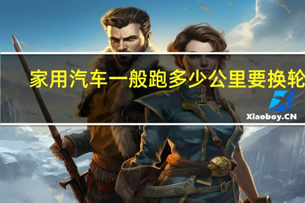 家用汽车一般跑多少公里要换轮胎