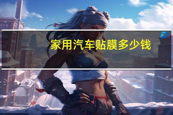 家用汽车贴膜多少钱