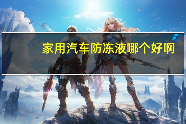 家用汽车防冻液哪个好啊