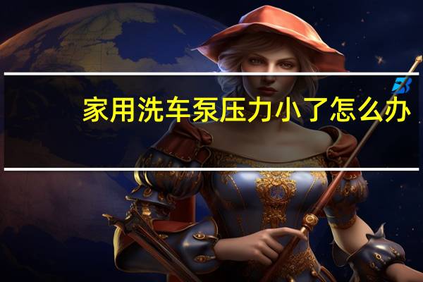家用洗车泵压力小了怎么办