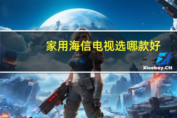 家用海信电视选哪款好