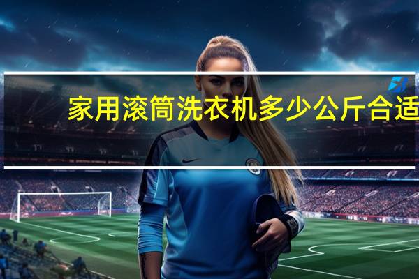 家用滚筒洗衣机多少公斤合适