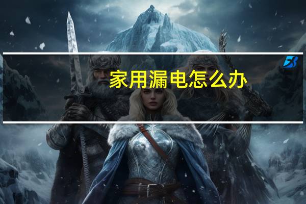 家用漏电怎么办