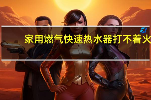 家用燃气快速热水器打不着火
