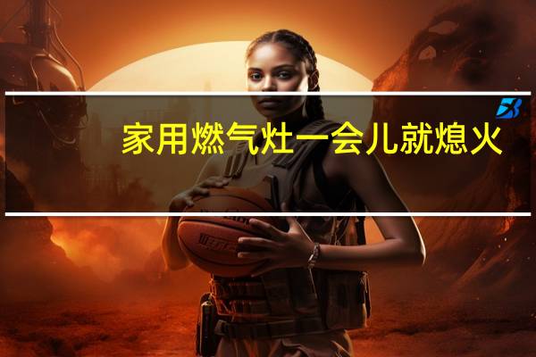 家用燃气灶一会儿就熄火