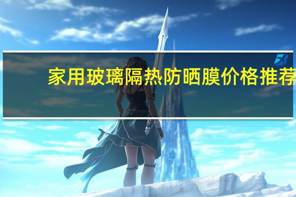 家用玻璃隔热防晒膜价格推荐