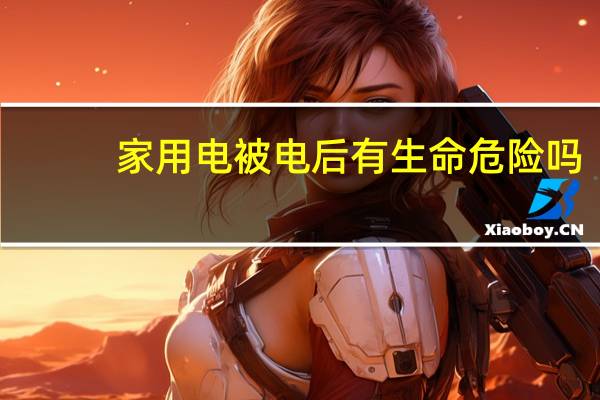 家用电被电后有生命危险吗