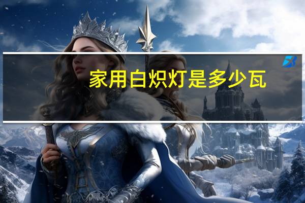 家用白炽灯是多少瓦