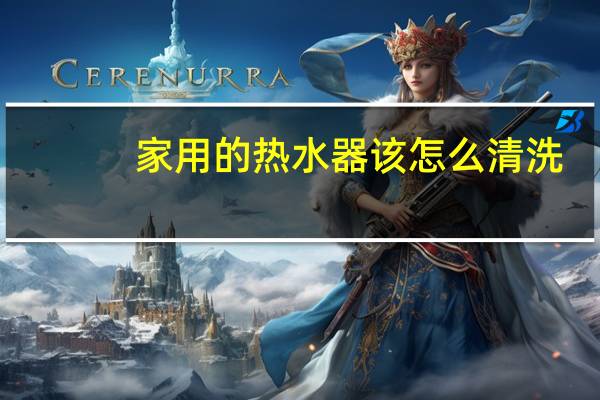 家用的热水器该怎么清洗