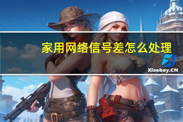 家用网络信号差怎么处理