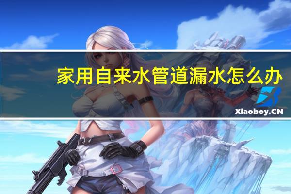 家用自来水管道漏水怎么办