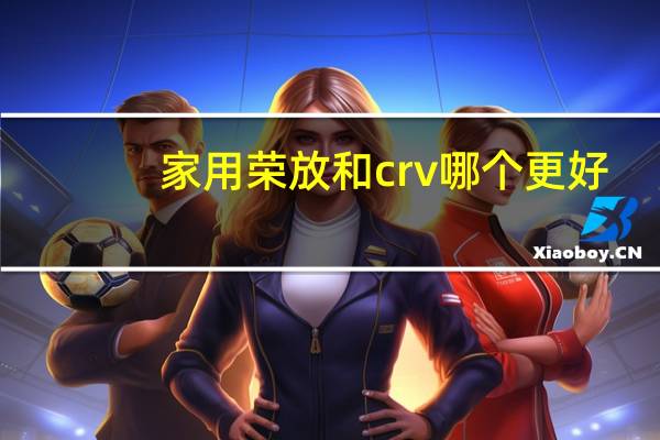 家用荣放和crv哪个更好