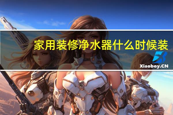 家用装修净水器什么时候装