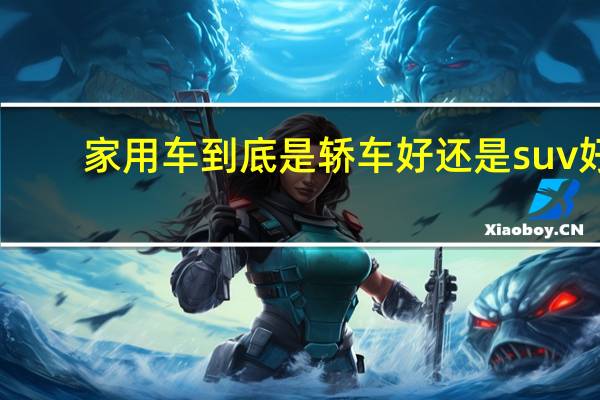 家用车到底是轿车好还是suv好