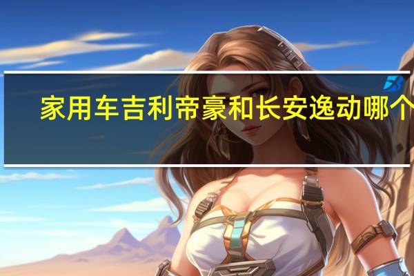 家用车吉利帝豪和长安逸动哪个好