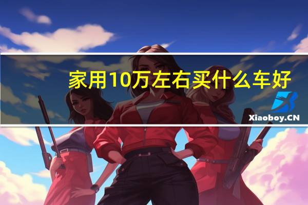 家用10万左右买什么车好