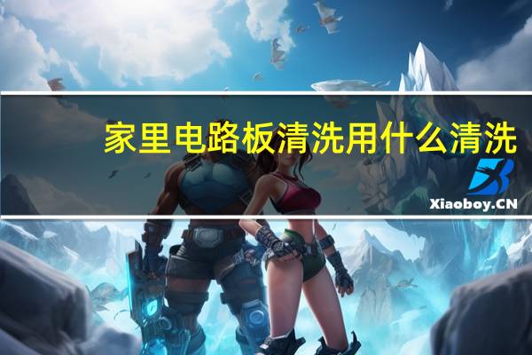 家里电路板清洗用什么清洗