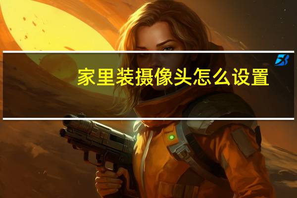 家里装摄像头怎么设置