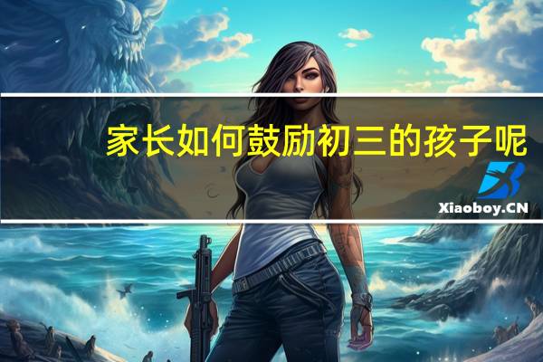 家长如何鼓励初三的孩子呢