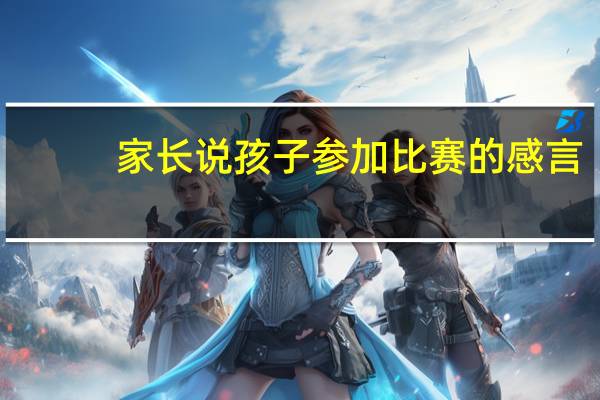 家长说孩子参加比赛的感言