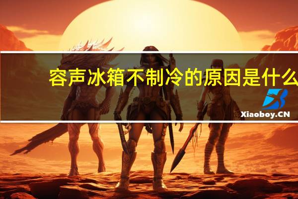 容声冰箱不制冷的原因是什么