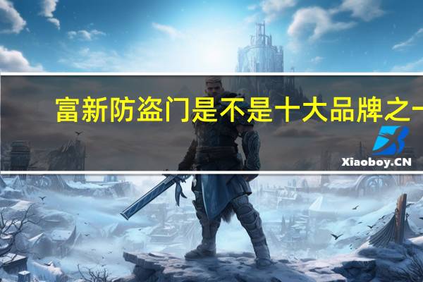 富新防盗门是不是十大品牌之一