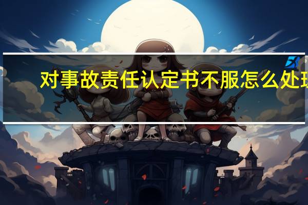对事故责任认定书不服怎么处理