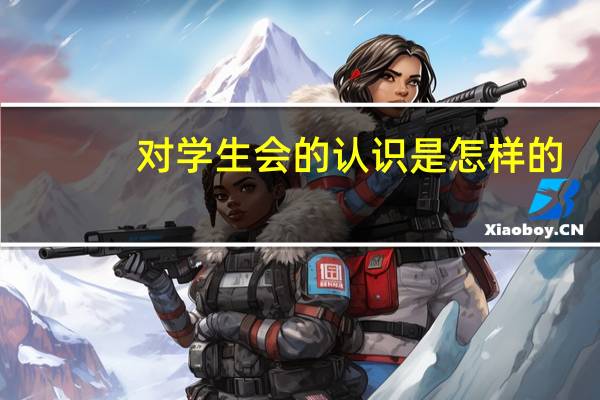 对学生会的认识是怎样的