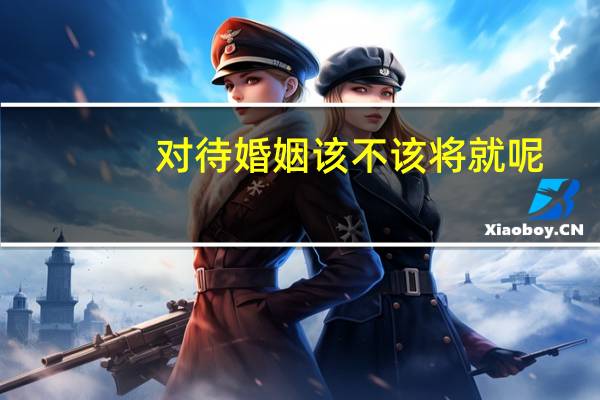 对待婚姻该不该将就呢
