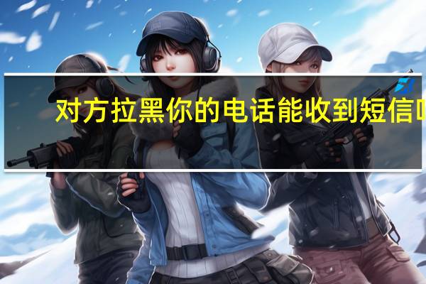 对方拉黑你的电话能收到短信吗