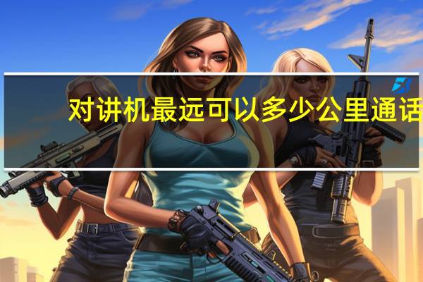 对讲机最远可以多少公里通话