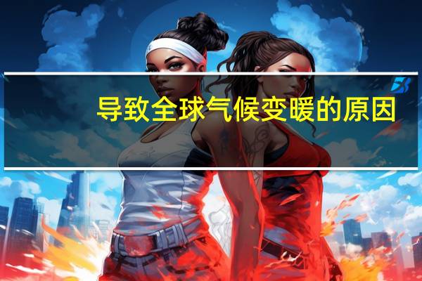 导致全球气候变暖的原因