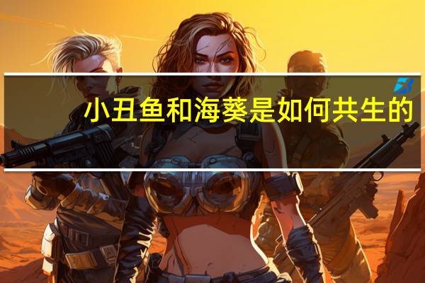 小丑鱼和海葵是如何共生的