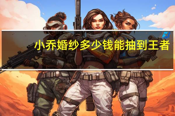 小乔婚纱多少钱能抽到王者
