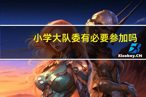小学大队委有必要参加吗