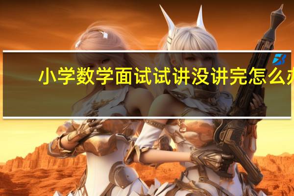 小学数学面试试讲没讲完怎么办