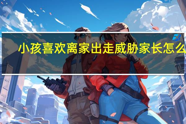 小孩喜欢离家出走威胁家长怎么办