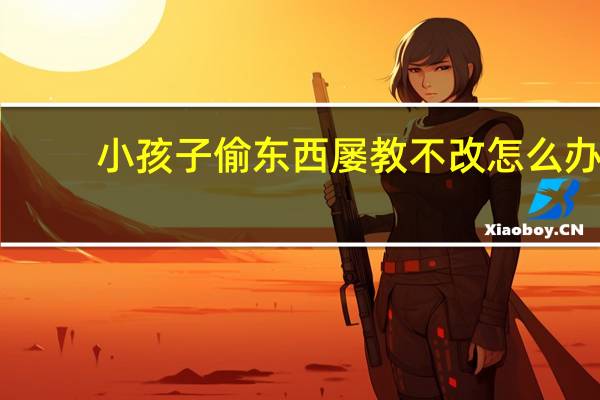 小孩子偷东西屡教不改怎么办
