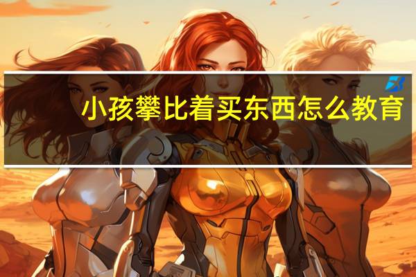 小孩攀比着买东西怎么教育