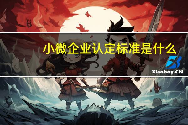 小微企业认定标准是什么？