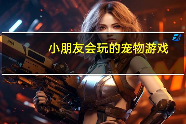 小朋友会玩的宠物游戏