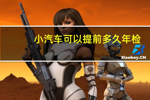 小汽车可以提前多久年检