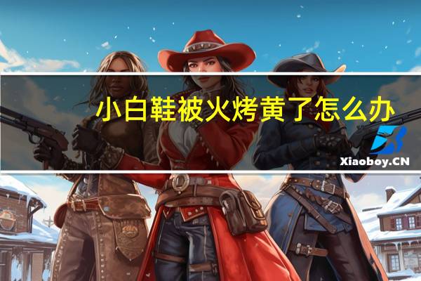 小白鞋被火烤黄了怎么办