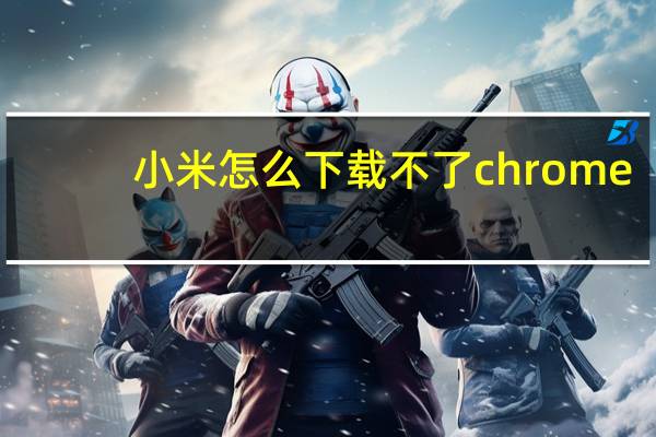 小米怎么下载不了chrome